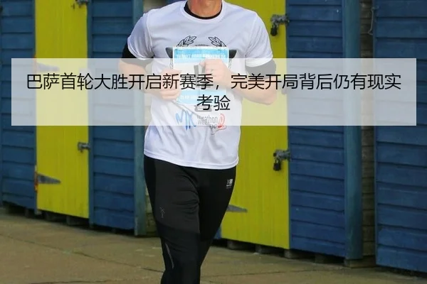 巴萨首轮大胜开启新赛季，完美开局背后仍有现实考验