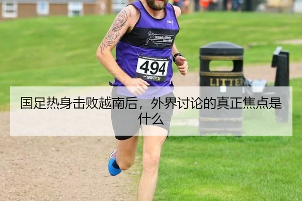 国足热身击败越南后，外界讨论的真正焦点是什么